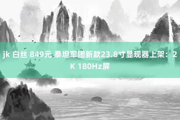 jk 白丝 849元 泰坦军团新款23.8寸显现器上架：2K 180Hz屏
