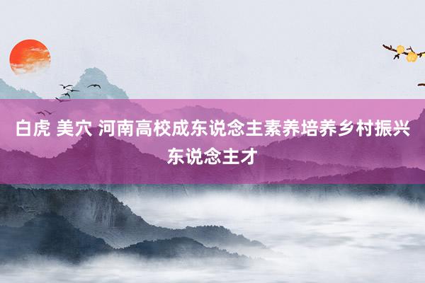 白虎 美穴 河南高校成东说念主素养培养乡村振兴东说念主才