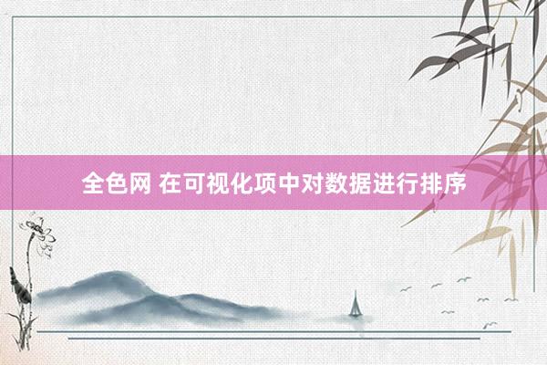 全色网 在可视化项中对数据进行排序