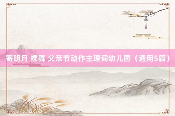 寄明月 裸舞 父亲节动作主理词幼儿园（通用5篇）
