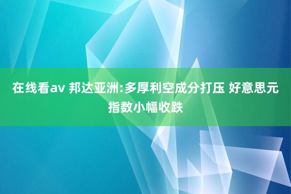 在线看av 邦达亚洲:多厚利空成分打压 好意思元指数小幅收跌