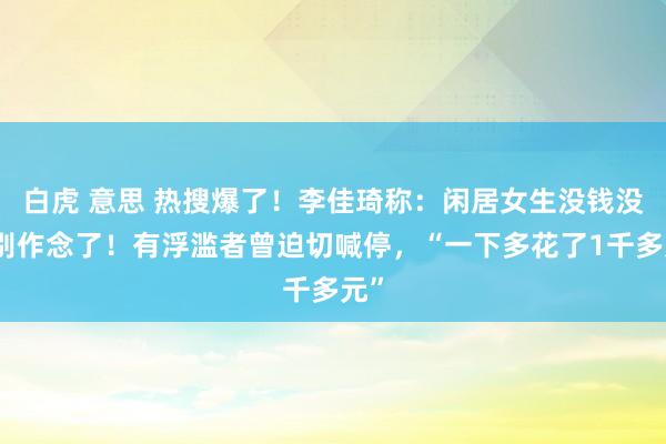 白虎 意思 热搜爆了！李佳琦称：闲居女生没钱没闲别作念了！有浮滥者曾迫切喊停，“一下多花了1千多元”