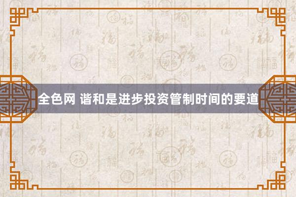 全色网 谐和是进步投资管制时间的要道