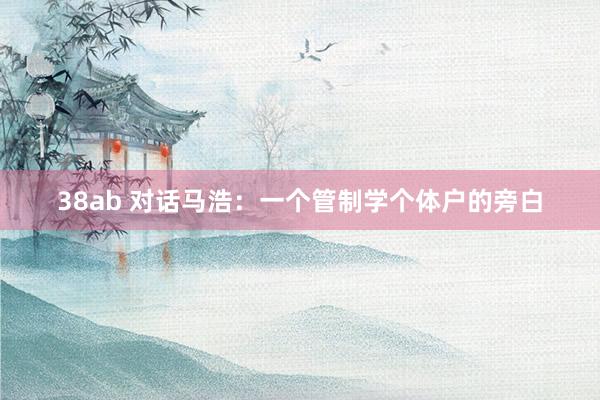 38ab 对话马浩：一个管制学个体户的旁白
