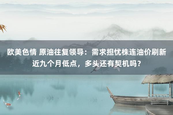 欧美色情 原油往复领导：需求担忧株连油价刷新近九个月低点，多头还有契机吗？