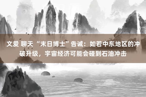 文爱 聊天 “末日博士”告诫：如若中东地区的冲破升级，宇宙经济可能会碰到石油冲击