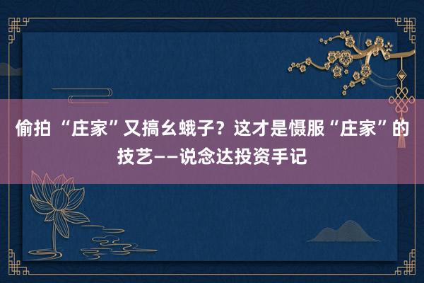 偷拍 “庄家”又搞幺蛾子？这才是慑服“庄家”的技艺——说念达投资手记