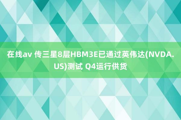 在线av 传三星8层HBM3E已通过英伟达(NVDA.US)测试 Q4运行供货