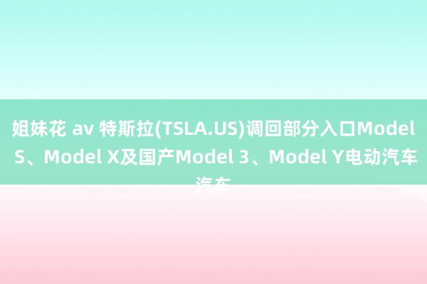 姐妹花 av 特斯拉(TSLA.US)调回部分入口Model S、Model X及国产Model 3、Model Y电动汽车