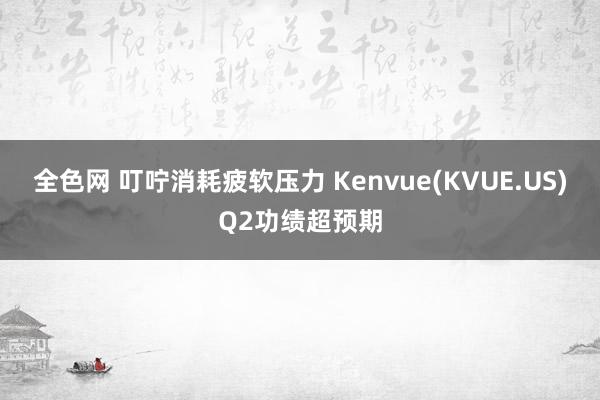 全色网 叮咛消耗疲软压力 Kenvue(KVUE.US)Q2功绩超预期