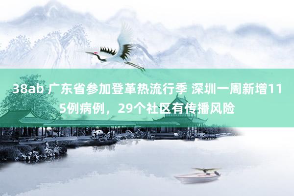 38ab 广东省参加登革热流行季 深圳一周新增115例病例，29个社区有传播风险