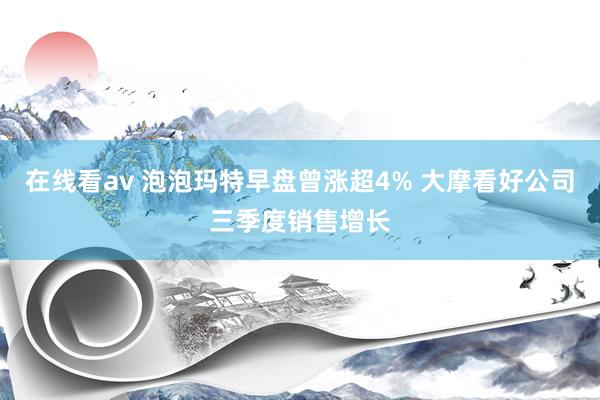 在线看av 泡泡玛特早盘曾涨超4% 大摩看好公司三季度销售增长