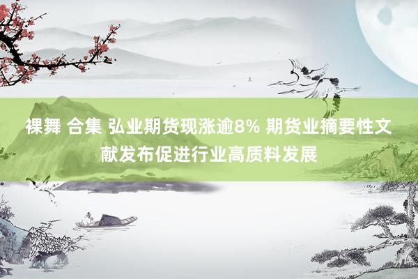裸舞 合集 弘业期货现涨逾8% 期货业摘要性文献发布促进行业高质料发展