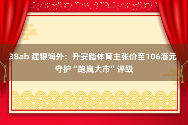 38ab 建银海外：升安踏体育主张价至106港元 守护“跑赢大市”评级