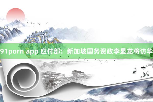 91porn app 应付部：新加坡国务资政李显龙将访华