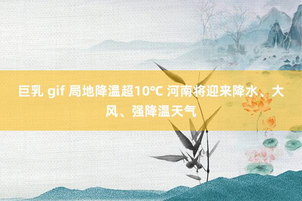 巨乳 gif 局地降温超10℃ 河南将迎来降水、大风、强降温天气