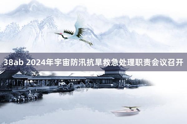 38ab 2024年宇宙防汛抗旱救急处理职责会议召开