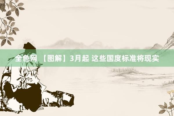 全色网 【图解】3月起 这些国度标准将现实
