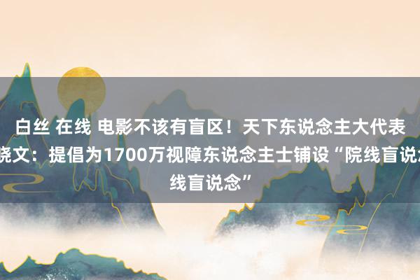 白丝 在线 电影不该有盲区！天下东说念主大代表张晓文：提倡为1700万视障东说念主士铺设“院线盲说念”