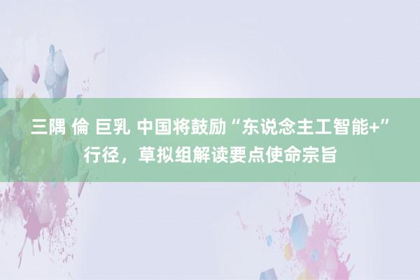 三隅 倫 巨乳 中国将鼓励“东说念主工智能+”行径，草拟组解读要点使命宗旨