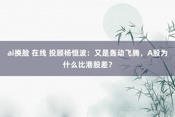 ai换脸 在线 投顾杨恒波：又是轰动飞腾，A股为什么比港股差？