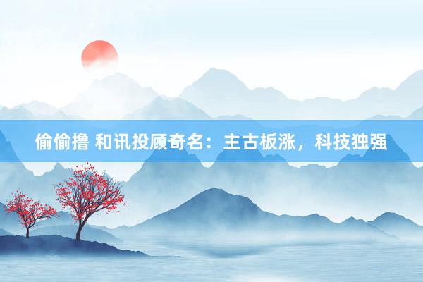 偷偷撸 和讯投顾奇名：主古板涨，科技独强
