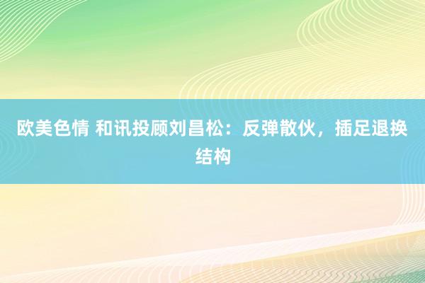 欧美色情 和讯投顾刘昌松：反弹散伙，插足退换结构