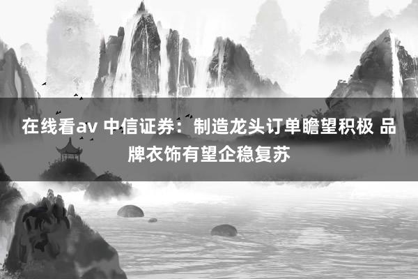 在线看av 中信证券：制造龙头订单瞻望积极 品牌衣饰有望企稳复苏